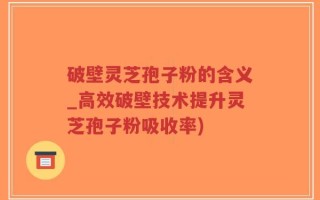 破壁灵芝孢子粉的含义_高效破壁技术提升灵芝孢子粉吸收率)