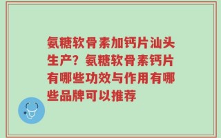 氨糖软骨素加钙片汕头生产？氨糖软骨素钙片有哪些功效与作用有哪些品牌可以推荐
