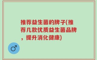 推荐益生菌的牌子(推荐几款优质益生菌品牌，提升消化健康)