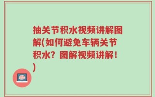 抽关节积水视频讲解图解(如何避免车辆关节积水？图解视频讲解！)