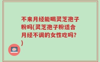 不来月经能喝灵芝孢子粉吗(灵芝孢子粉适合月经不调的女性吃吗？)