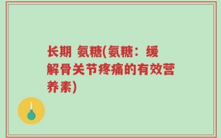 长期 氨糖(氨糖：缓解骨关节疼痛的有效营养素)