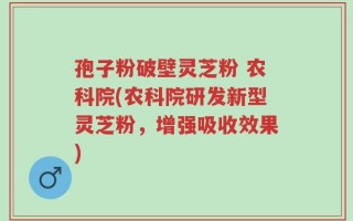 孢子粉破壁灵芝粉 农科院(农科院研发新型灵芝粉，增强吸收效果)