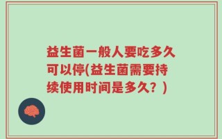 益生菌一般人要吃多久可以停(益生菌需要持续使用时间是多久？)