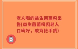 老人喝的益生菌菌粉出售(益生菌菌粉因老人口碑好，成为抢手货)