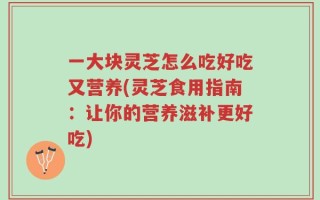 一大块灵芝怎么吃好吃又营养(灵芝食用指南：让你的营养滋补更好吃)