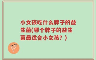 小女孩吃什么牌子的益生菌(哪个牌子的益生菌最适合小女孩？)