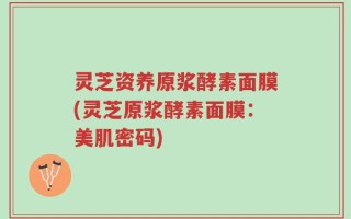 灵芝资养原浆酵素面膜(灵芝原浆酵素面膜：美肌密码)