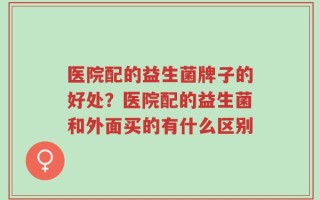 医院配的益生菌牌子的好处？医院配的益生菌和外面买的有什么区别