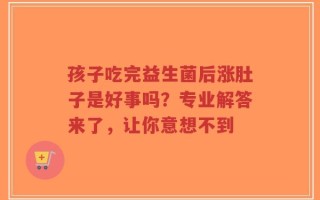 孩子吃完益生菌后涨肚子是好事吗？专业解答来了，让你意想不到