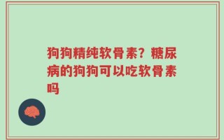 狗狗精纯软骨素？糖尿病的狗狗可以吃软骨素吗