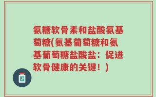 氨糖软骨素和盐酸氨基萄糖(氨基葡萄糖和氨基葡萄糖盐酸盐：促进软骨健康的关键！)