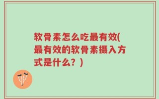软骨素怎么吃最有效(最有效的软骨素摄入方式是什么？)