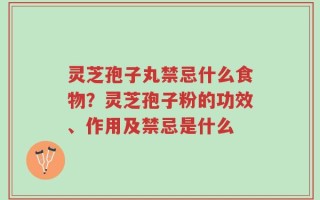 灵芝孢子丸禁忌什么食物？灵芝孢子粉的功效、作用及禁忌是什么