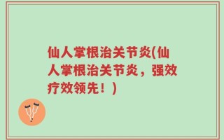仙人掌根治关节炎(仙人掌根治关节炎，强效疗效领先！)