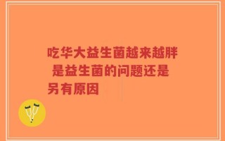 吃华大益生菌越来越胖 是益生菌的问题还是另有原因