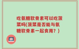 吃氨糖软骨素可以吃菠菜吗(菠菜是否能与氨糖软骨素一起食用？)