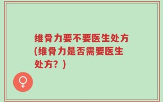 维骨力要不要医生处方(维骨力是否需要医生处方？)