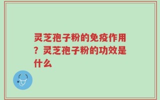 灵芝孢子粉的免疫作用？灵芝孢子粉的功效是什么