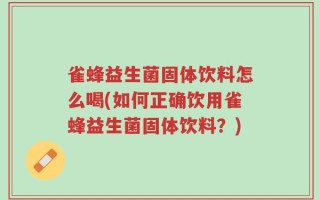 雀蜂益生菌固体饮料怎么喝(如何正确饮用雀蜂益生菌固体饮料？)