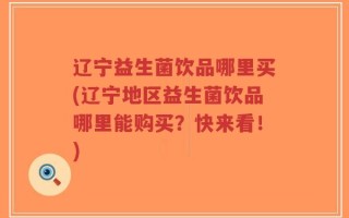 辽宁益生菌饮品哪里买(辽宁地区益生菌饮品哪里能购买？快来看！)