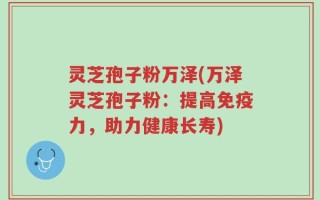 灵芝孢子粉万泽(万泽灵芝孢子粉：提高免疫力，助力健康长寿)