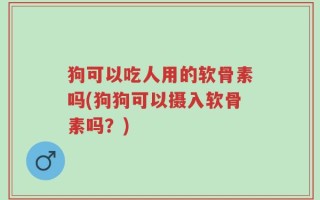 狗可以吃人用的软骨素吗(狗狗可以摄入软骨素吗？)