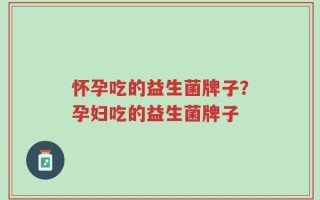 怀孕吃的益生菌牌子？孕妇吃的益生菌牌子