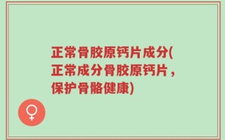 正常骨胶原钙片成分(正常成分骨胶原钙片，保护骨骼健康)