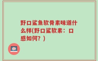 野口鲨鱼软骨素味道什么样(野口鲨软素：口感如何？)