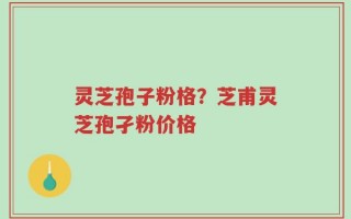 灵芝孢子粉格？芝甫灵芝孢孑粉价格