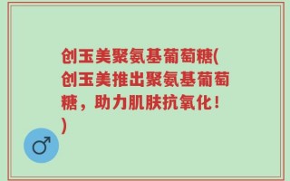 创玉美聚氨基葡萄糖(创玉美推出聚氨基葡萄糖，助力肌肤抗氧化！)