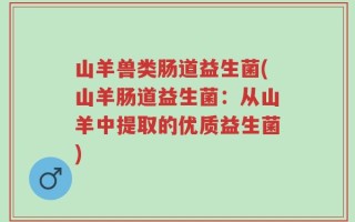 山羊兽类肠道益生菌(山羊肠道益生菌：从山羊中提取的优质益生菌)