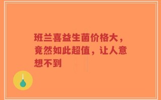 班兰喜益生菌价格大，竟然如此超值，让人意想不到