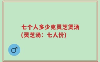 七个人多少克灵芝煲汤(灵芝汤：七人份)