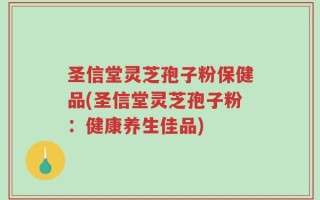 圣信堂灵芝孢子粉保健品(圣信堂灵芝孢子粉：健康养生佳品)