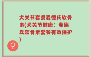 犬关节套餐麦德氏软骨素(犬关节健康：麦德氏软骨素套餐有效保护)