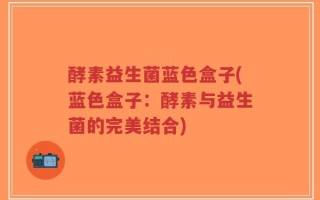 酵素益生菌蓝色盒子(蓝色盒子：酵素与益生菌的完美结合)