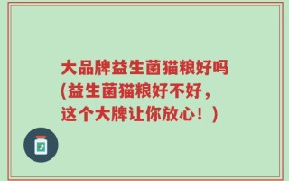 大品牌益生菌猫粮好吗(益生菌猫粮好不好，这个大牌让你放心！)