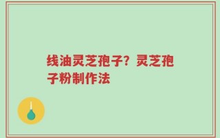 线油灵芝孢子？灵芝孢子粉制作法