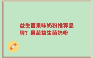 益生菌果味奶粉推荐品牌？果蔬益生菌奶粉