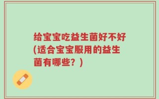 给宝宝吃益生菌好不好(适合宝宝服用的益生菌有哪些？)