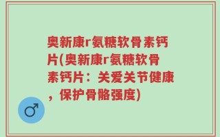 奥新康r氨糖软骨素钙片(奥新康r氨糖软骨素钙片：关爱关节健康，保护骨骼强度)