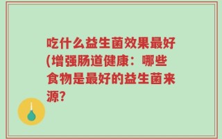 吃什么益生菌效果最好(增强肠道健康：哪些食物是最好的益生菌来源？