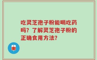 吃灵芝孢子粉能喝吃药吗？了解灵芝孢子粉的正确食用方法？