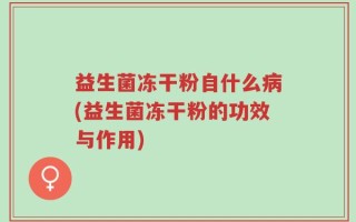益生菌冻干粉自什么病(益生菌冻干粉的功效与作用)