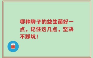 哪种牌子的益生菌好一点，记住这几点，坚决不踩坑！