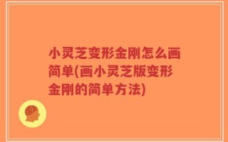 小灵芝变形金刚怎么画简单(画小灵芝版变形金刚的简单方法)