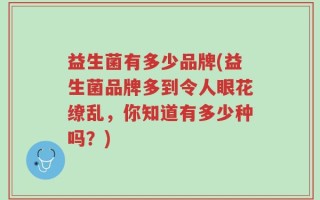 益生菌有多少品牌(益生菌品牌多到令人眼花缭乱，你知道有多少种吗？)