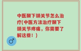 中医颞下颌关节怎么治疗(中医方法治疗颞下颌关节疼痛，你需要了解这些！)